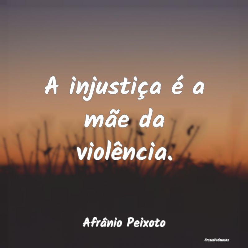 A injustiça é a mãe da violência....