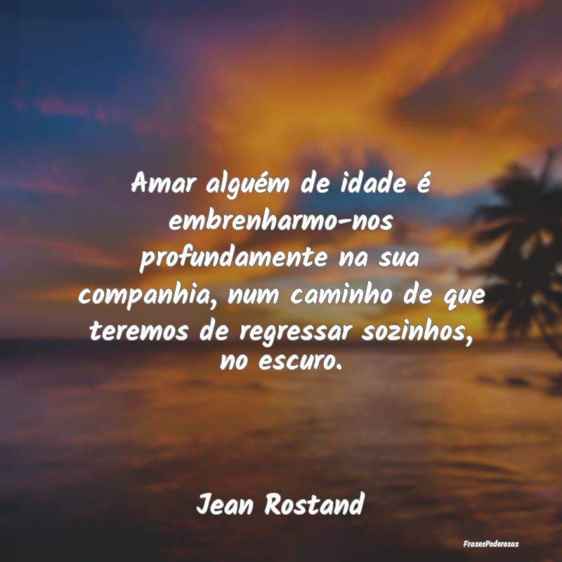 Amar alguém de idade é embrenharmo-nos profundam... Amar alguém de idade é embrenharmo-nos profundam...