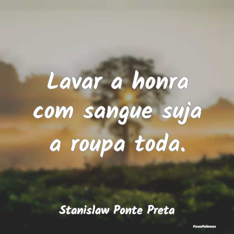 Lavar a honra com sangue suja a roupa toda....