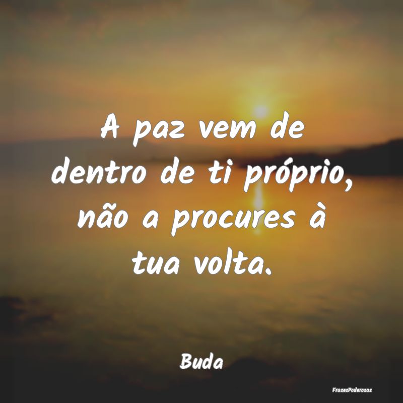 A paz vem de dentro de ti próprio, não a procure...