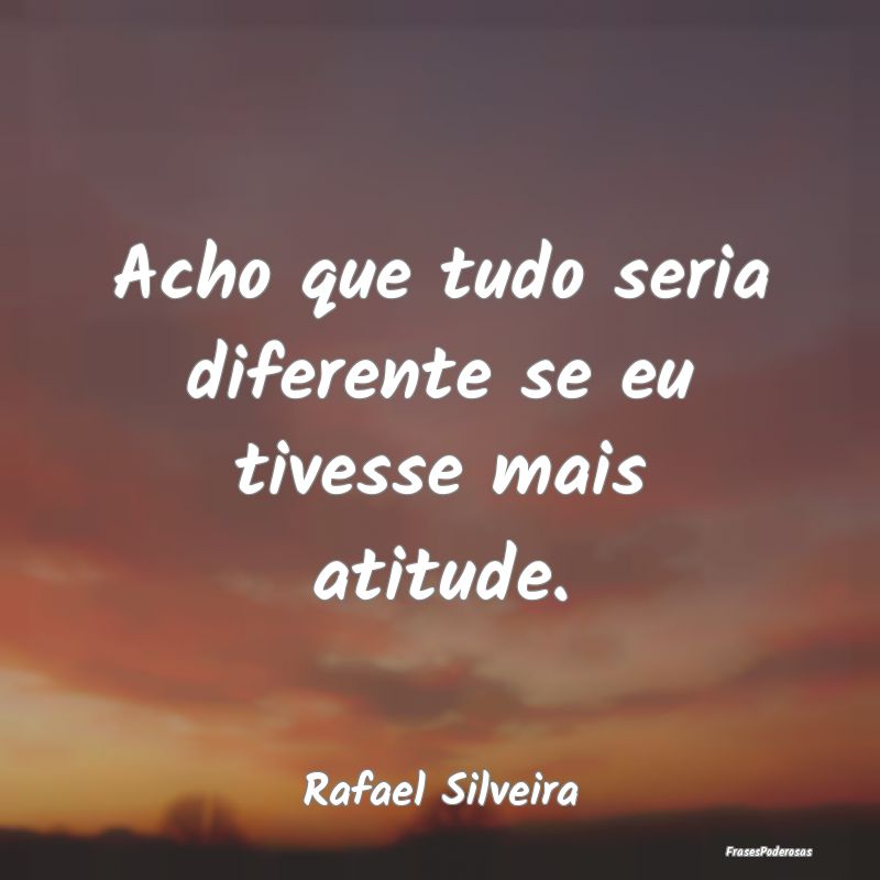 Acho que tudo seria diferente se eu tivesse mais a...