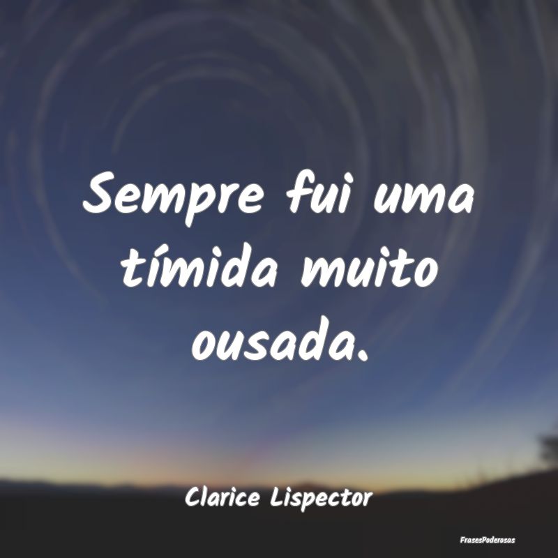 Sempre fui uma tímida muito ousada....