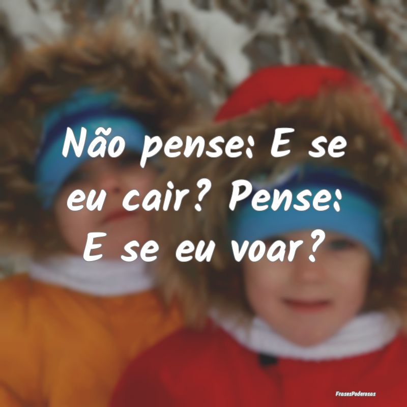 Não pense: E se eu cair? Pense: E se eu voar?
...
