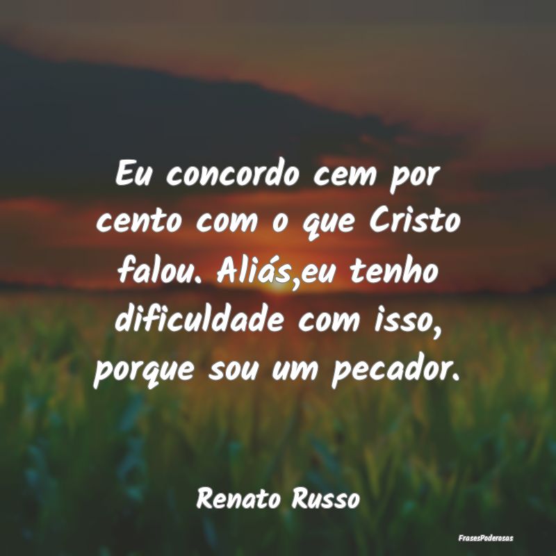 Eu concordo cem por cento com o que Cristo falou. ... Eu concordo cem por cento com o que Cristo falou. ...