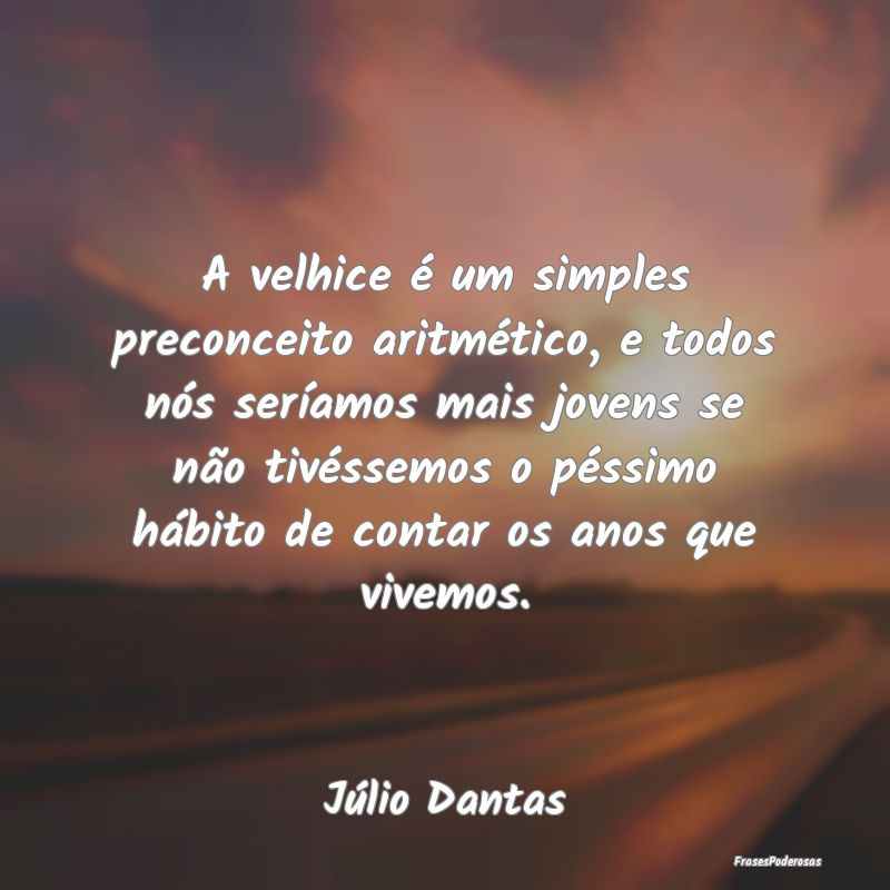 A velhice é um simples preconceito aritmético, e... A velhice é um simples preconceito aritmético, e...
