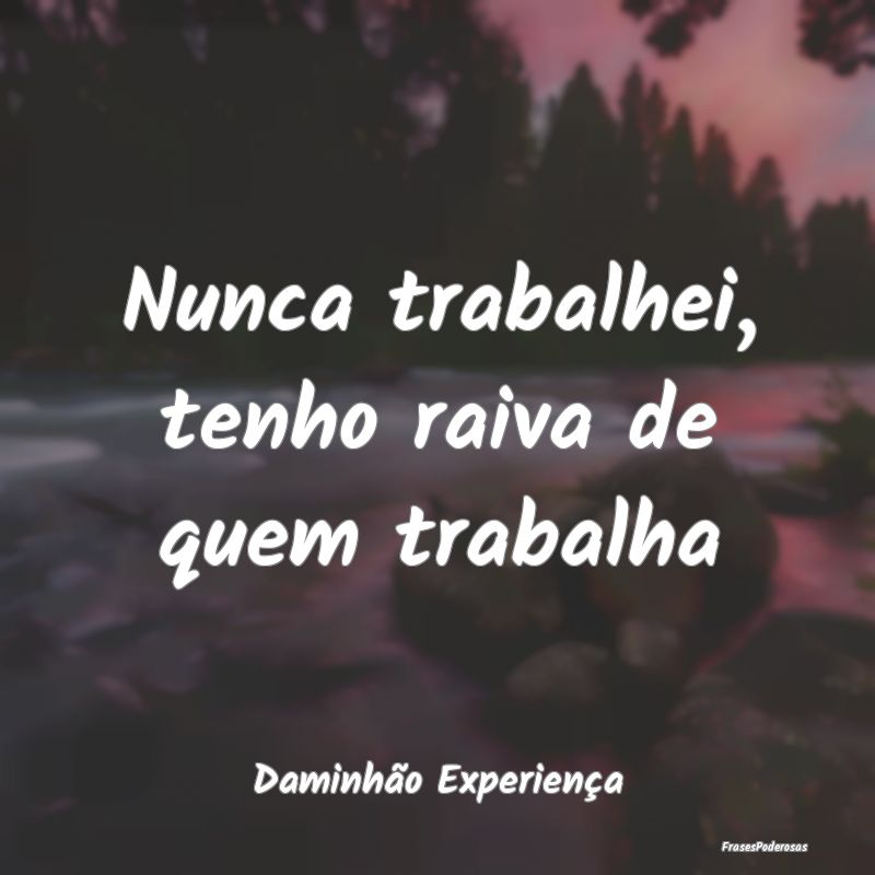 Nunca trabalhei, tenho raiva de quem trabalha...