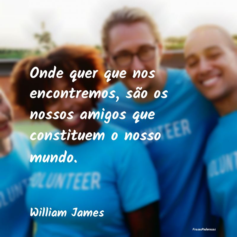 Onde quer que nos encontremos, são os nossos amig...