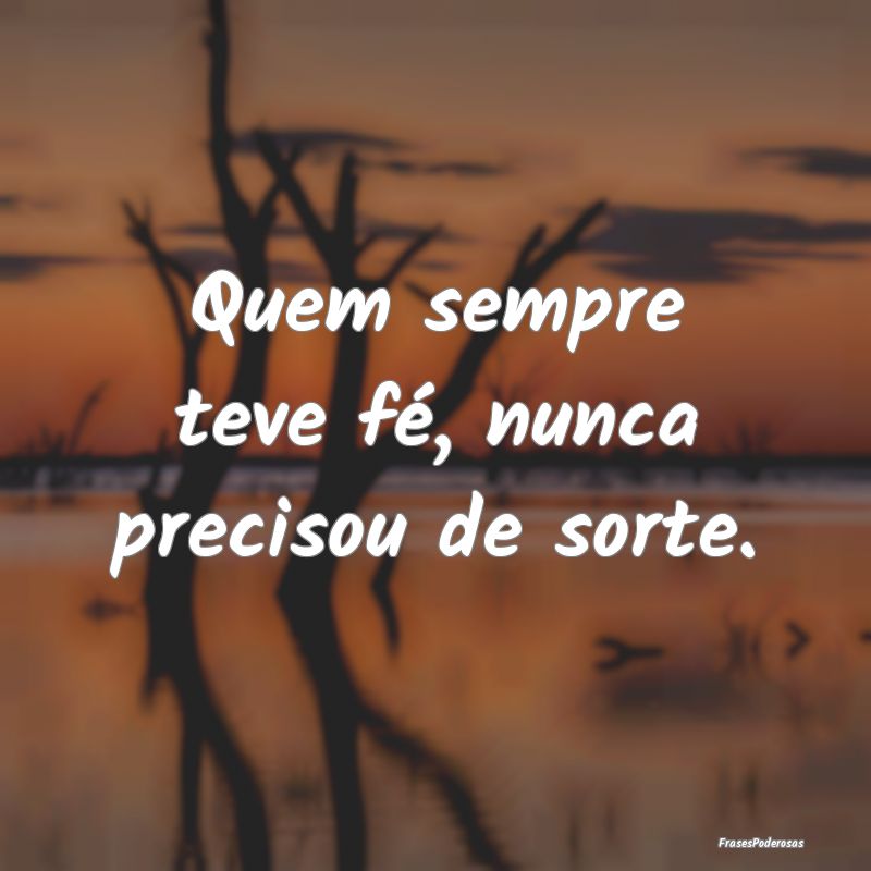 Quem sempre teve fé, nunca precisou de sorte.
...