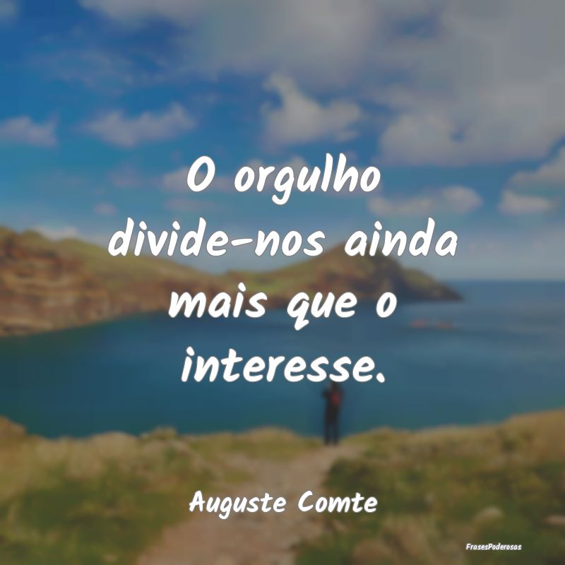 O orgulho divide-nos ainda mais que o interesse....