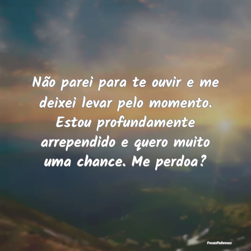 Frases de Desculpas - Não parei para te ouvir e me deixei levar pelo mo...