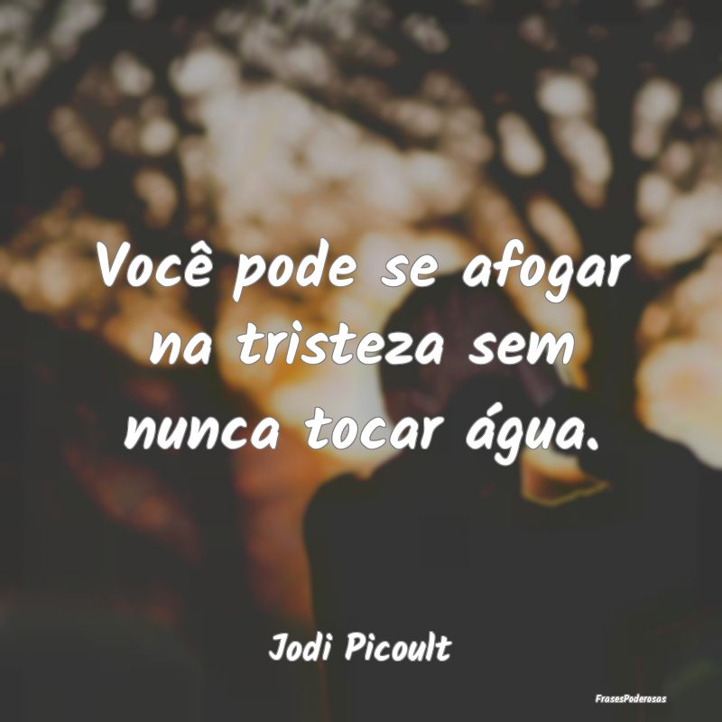 Você pode se afogar na tristeza sem nunca tocar ...