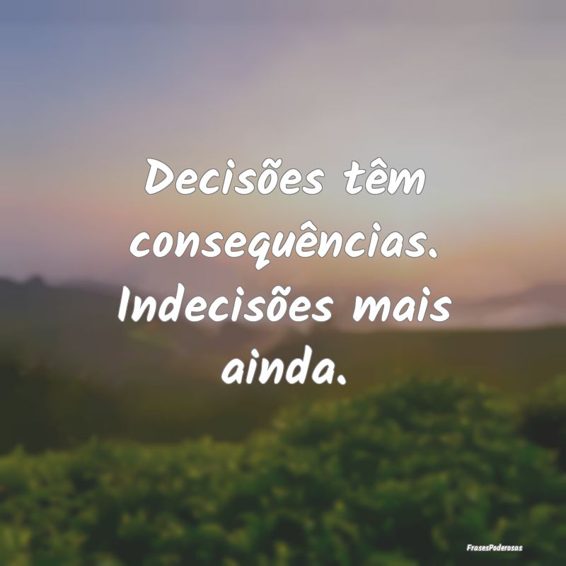 Decisões têm consequências. Indecisões mais ai...