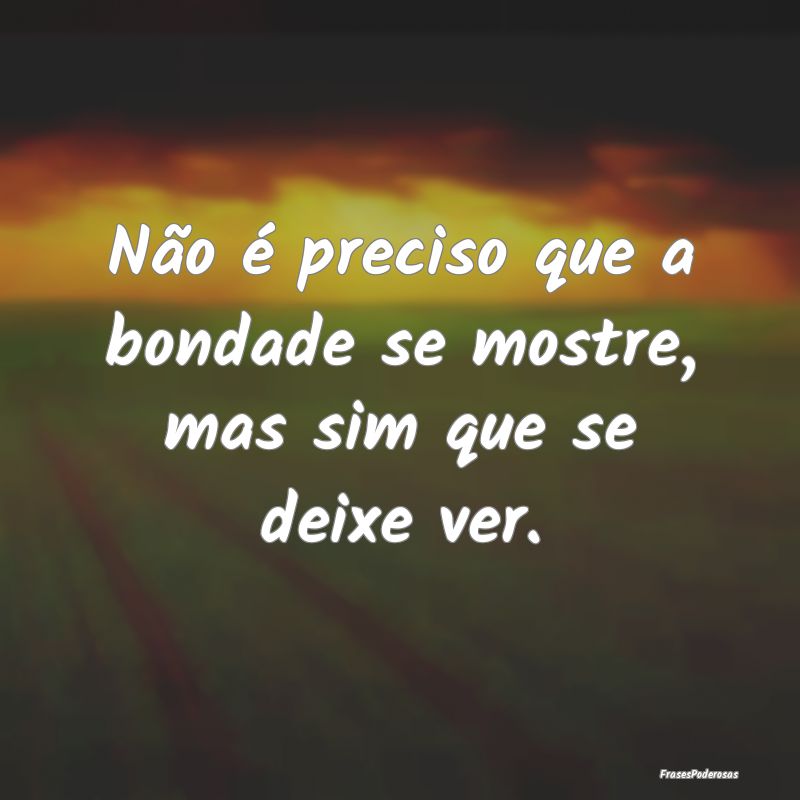 Não é preciso que a bondade se mostre, mas sim q...