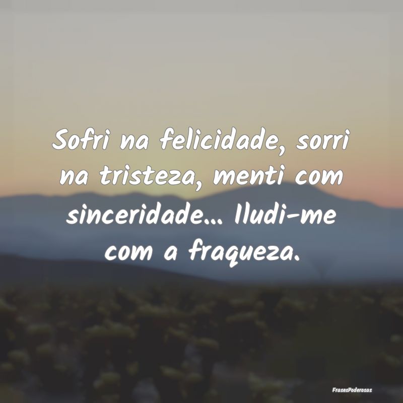 Sofri na felicidade, sorri na tristeza, menti com ...
