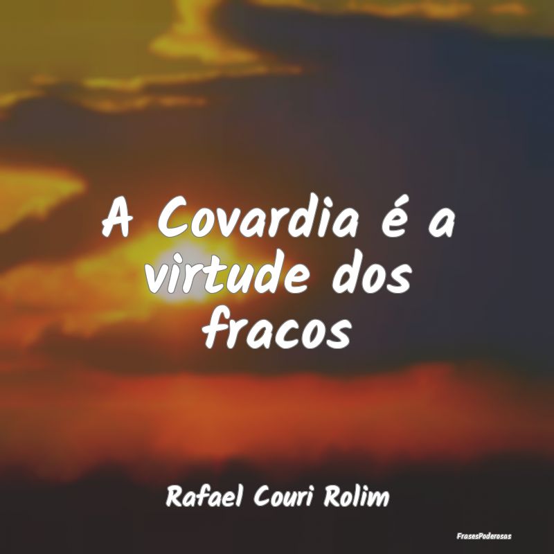 A Covardia é a virtude dos fracos...