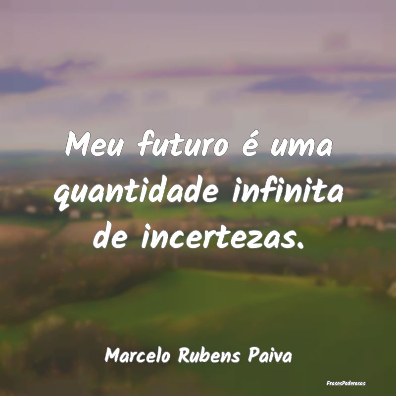 Meu futuro é uma quantidade infinita de incerteza...