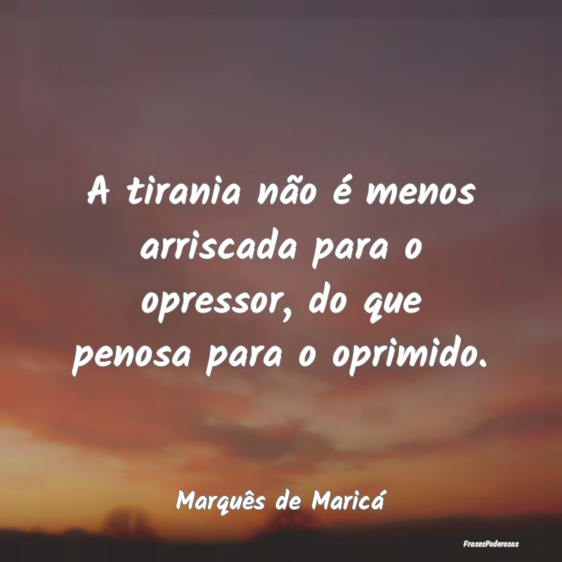 A tirania não é menos arriscada para o opressor,... A tirania não é menos arriscada para o opressor,...