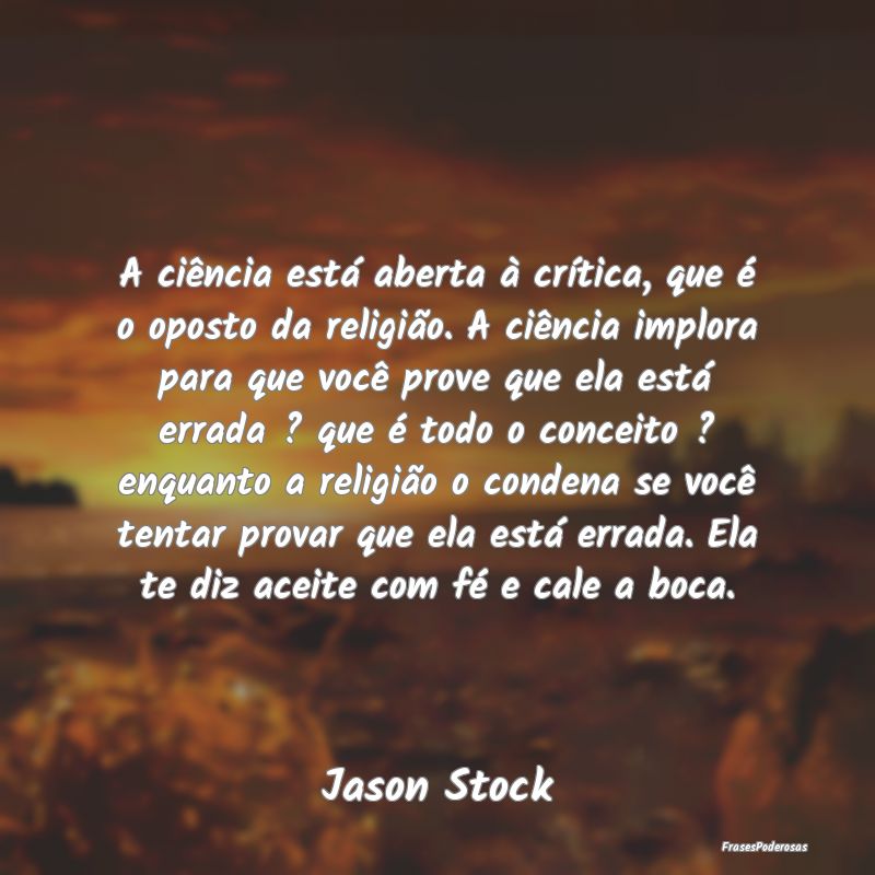 A ciência está aberta à crítica, que é o opos... A ciência está aberta à crítica, que é o opos...