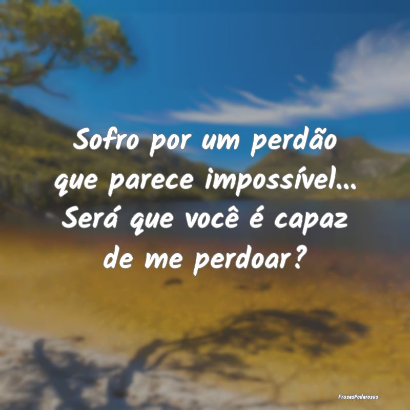 Sofro por um perdão que parece impossível... Ser...