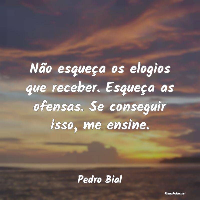 Não esqueça os elogios que receber. Esqueça as ...