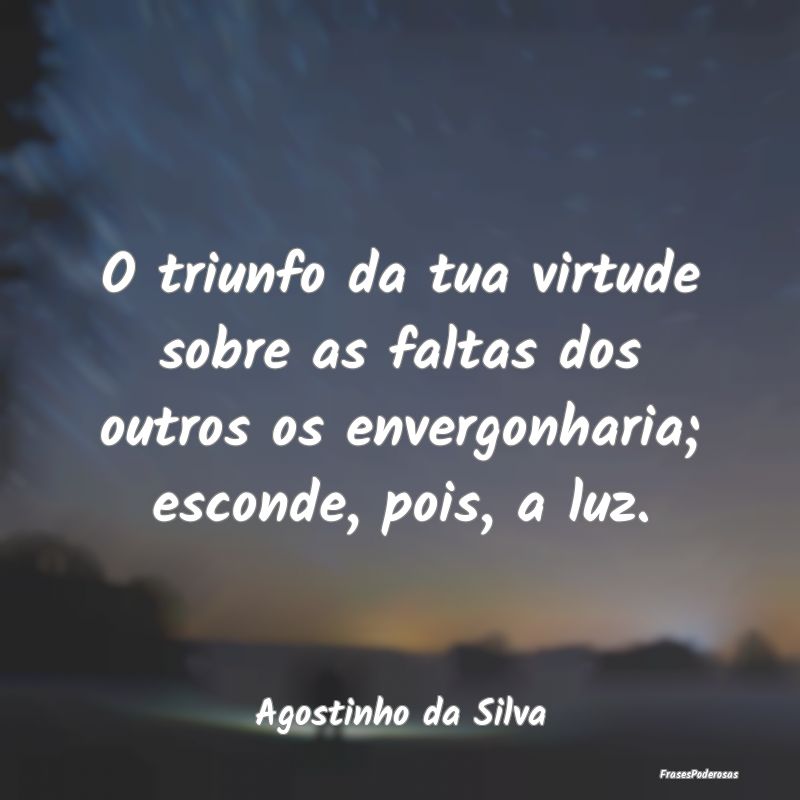 O triunfo da tua virtude sobre as faltas dos outro... O triunfo da tua virtude sobre as faltas dos outro...