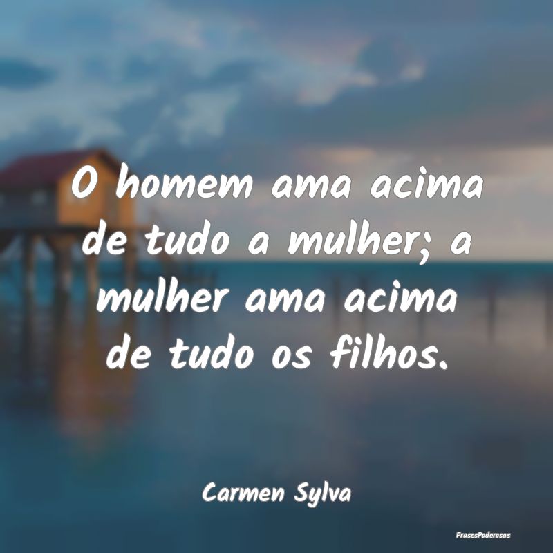 O homem ama acima de tudo a mulher; a mulher ama a...