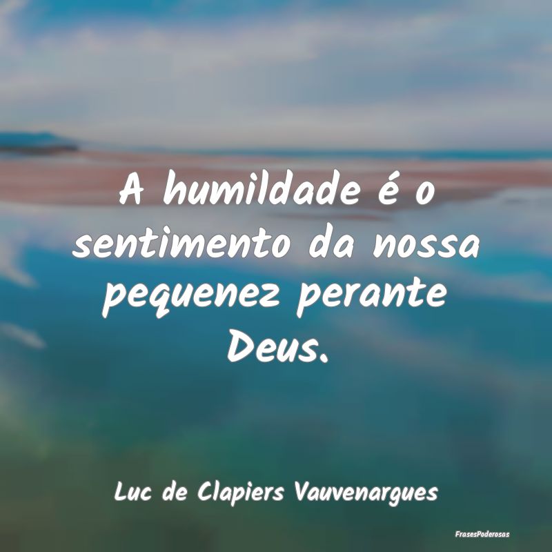 A humildade é o sentimento da nossa pequenez pera...