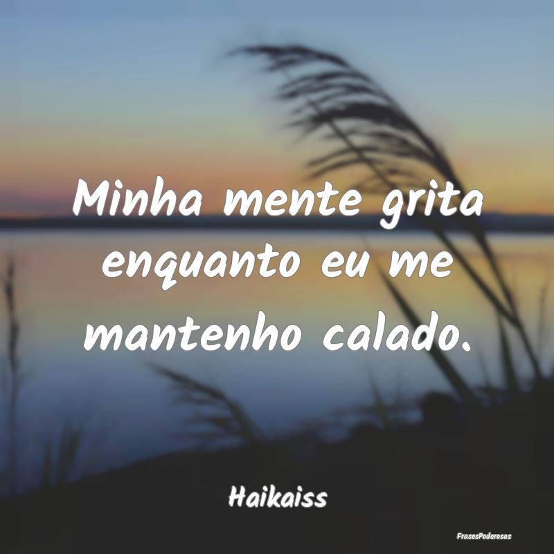 Minha mente grita enquanto eu me mantenho calado....