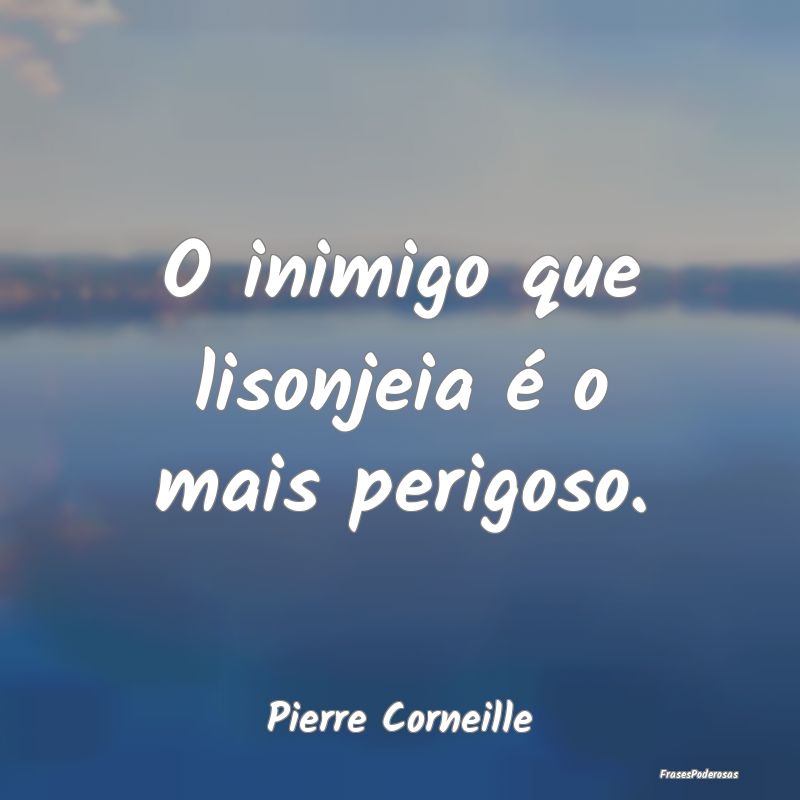 O inimigo que lisonjeia é o mais perigoso....