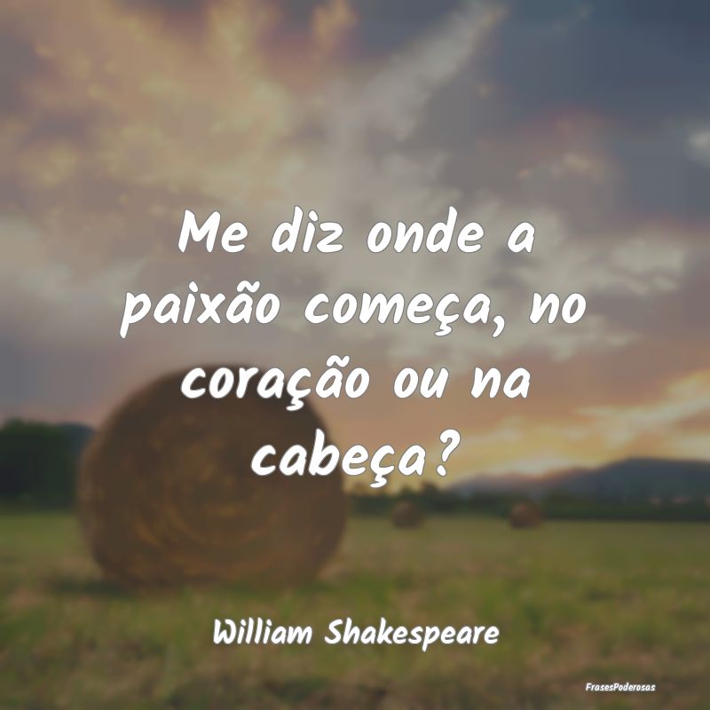Me diz onde a paixão começa, no coração ou na ...