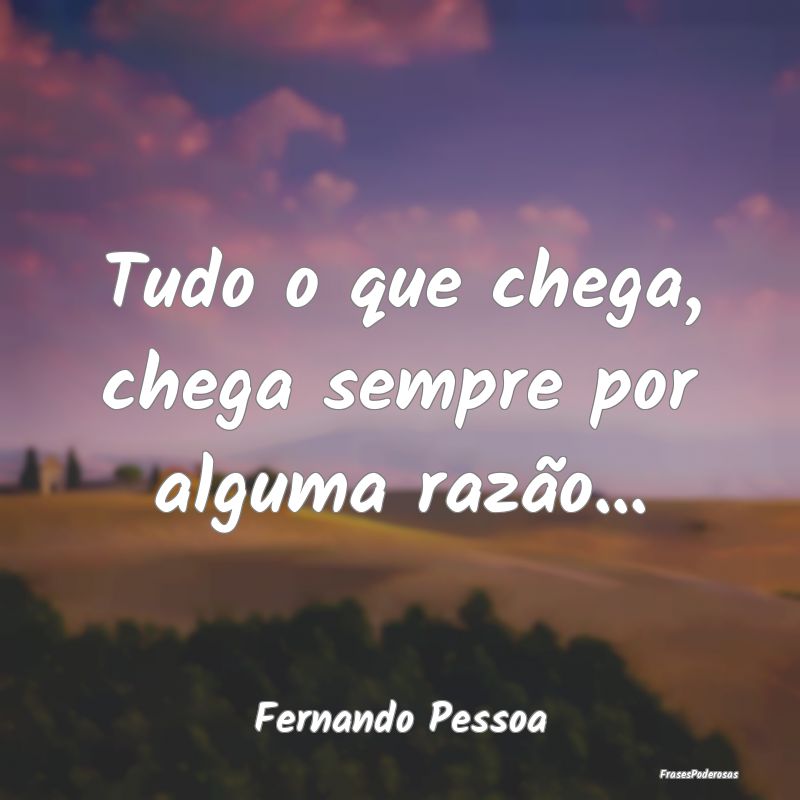 Tudo o que chega, chega sempre por alguma razão.....