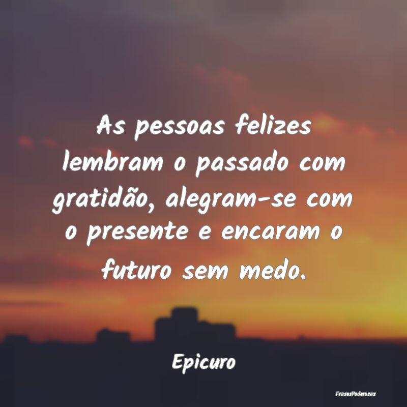 As pessoas felizes lembram o passado com gratidão... As pessoas felizes lembram o passado com gratidão...
