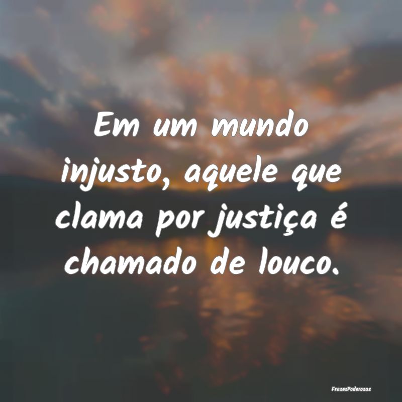 Em um mundo injusto, aquele que clama por justiça...