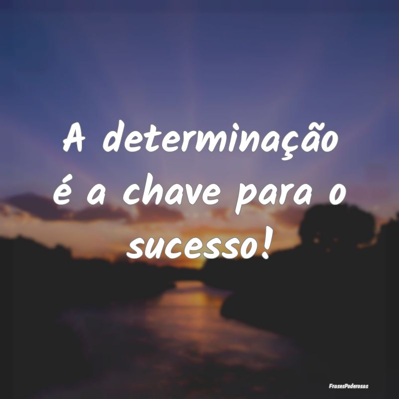 A determinação é a chave para o sucesso!
...
