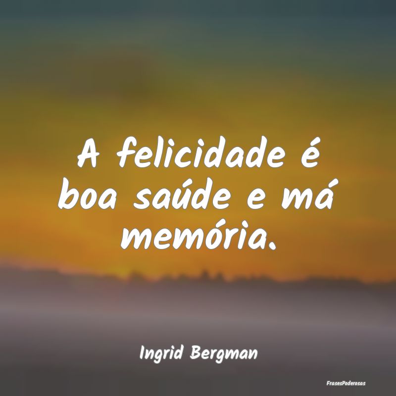 A felicidade é boa saúde e má memória....