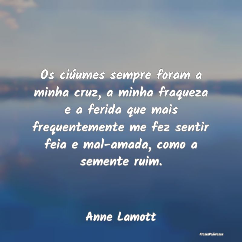 Os ciúumes sempre foram a minha cruz, a minha fra... Os ciúumes sempre foram a minha cruz, a minha fra...
