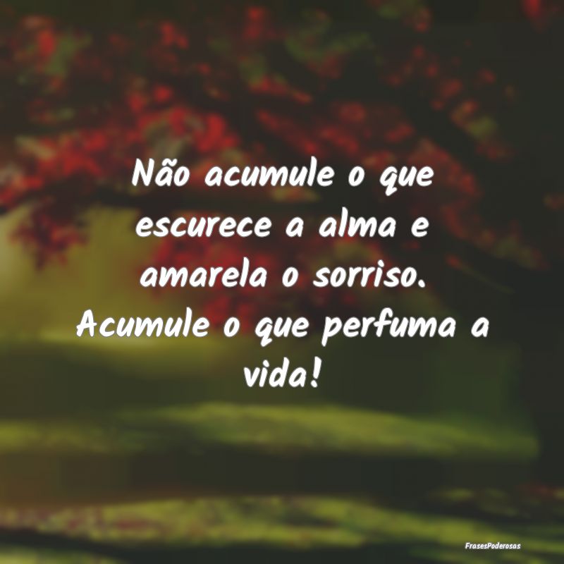 Não acumule o que escurece a alma e amarela o sor...