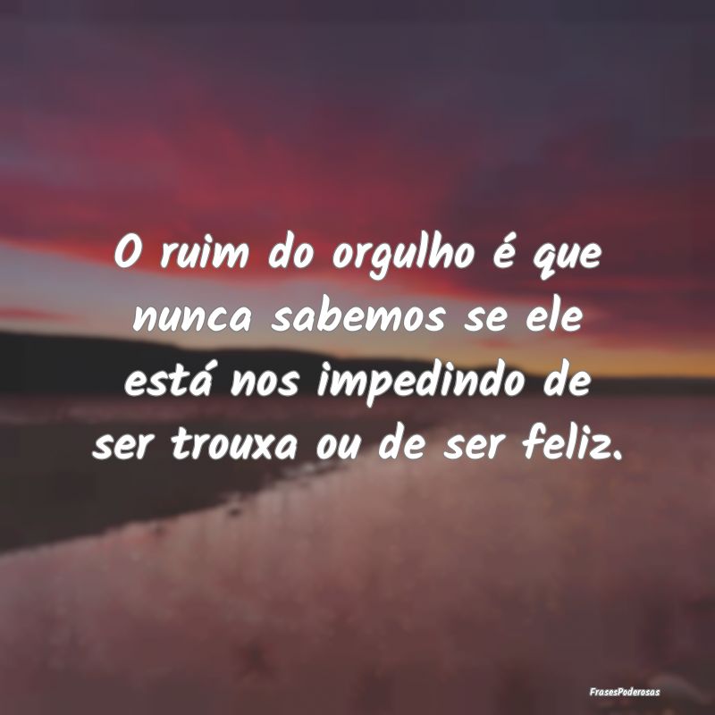 O ruim do orgulho é que nunca sabemos se ele estÃ... O ruim do orgulho é que nunca sabemos se ele estÃ...