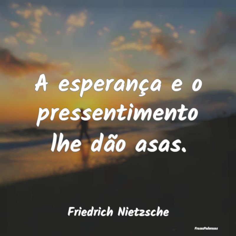 A esperança e o pressentimento lhe dão asas....