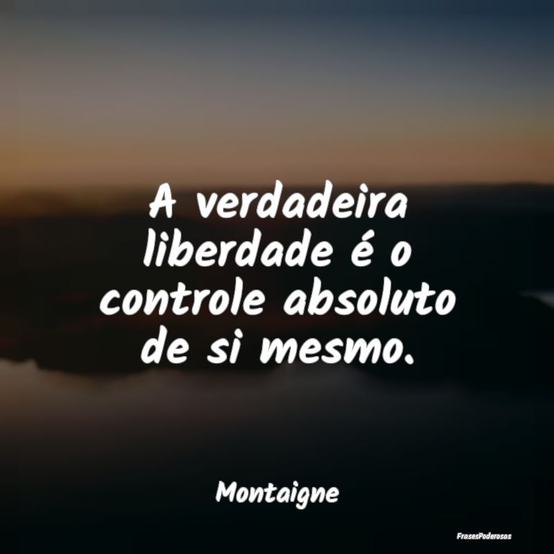 A verdadeira liberdade é o controle absoluto de s...