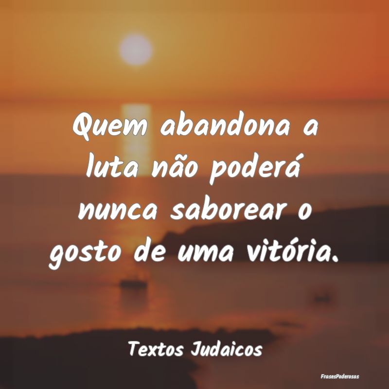 Quem abandona a luta não poderá nunca saborear o...