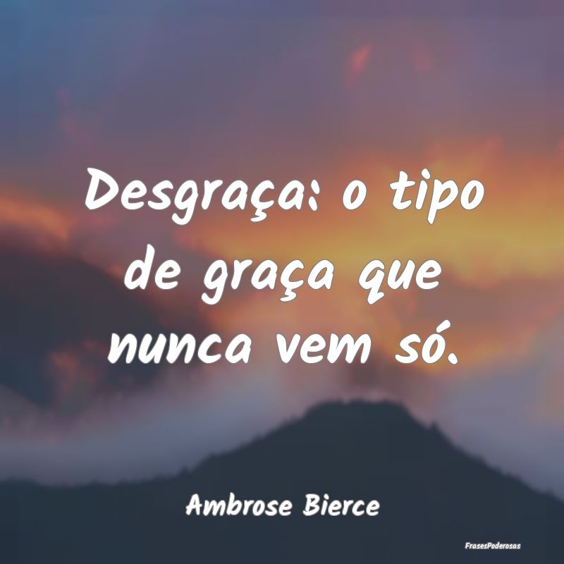 Desgraça: o tipo de graça que nunca vem só....