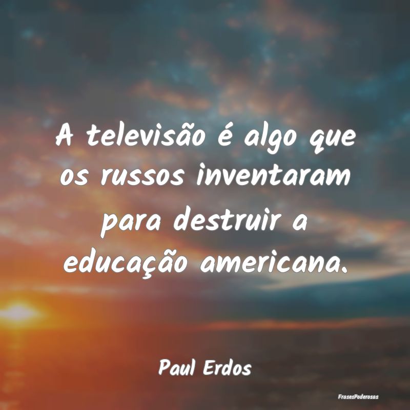 A televisão é algo que os russos inventaram para...