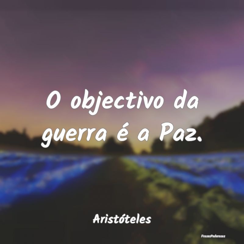 O objectivo da guerra é a Paz....