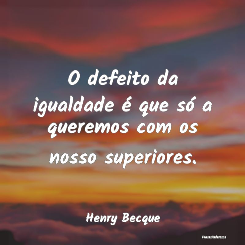 O defeito da igualdade é que só a queremos com o...