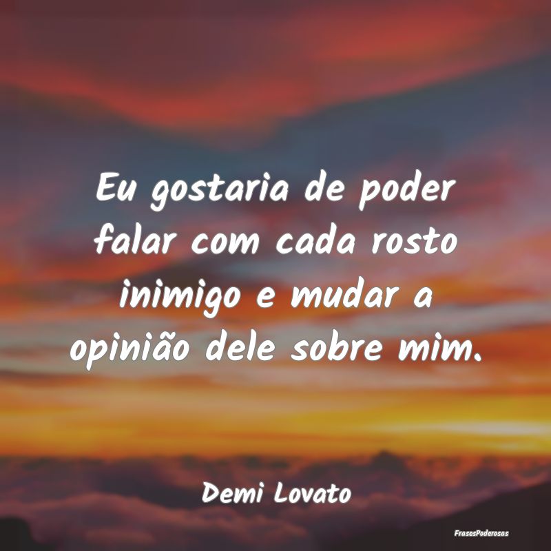 Eu gostaria de poder falar com cada rosto inimigo ...
