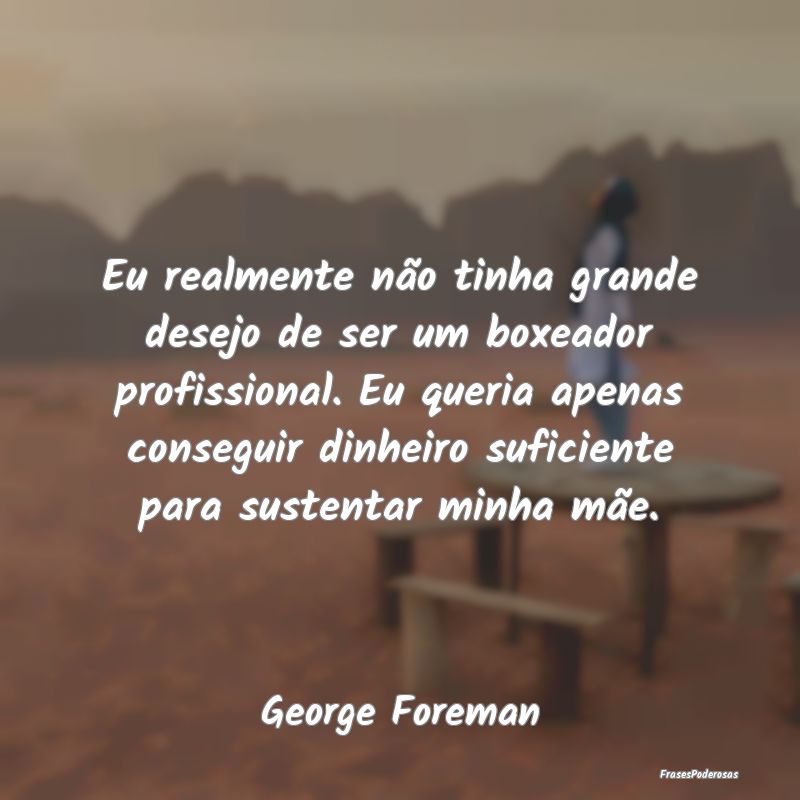Eu realmente não tinha grande desejo de ser um bo... Eu realmente não tinha grande desejo de ser um bo...