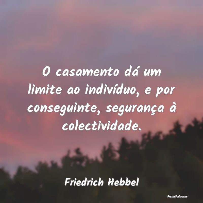 O casamento dá um limite ao indivíduo, e por con...