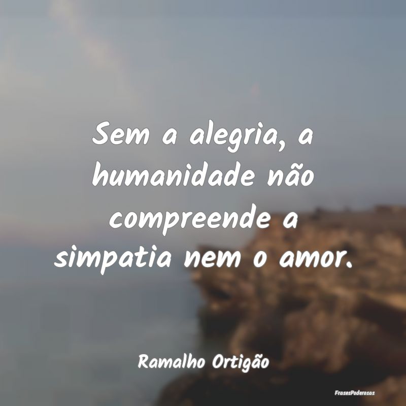 Sem a alegria, a humanidade não compreende a simp...