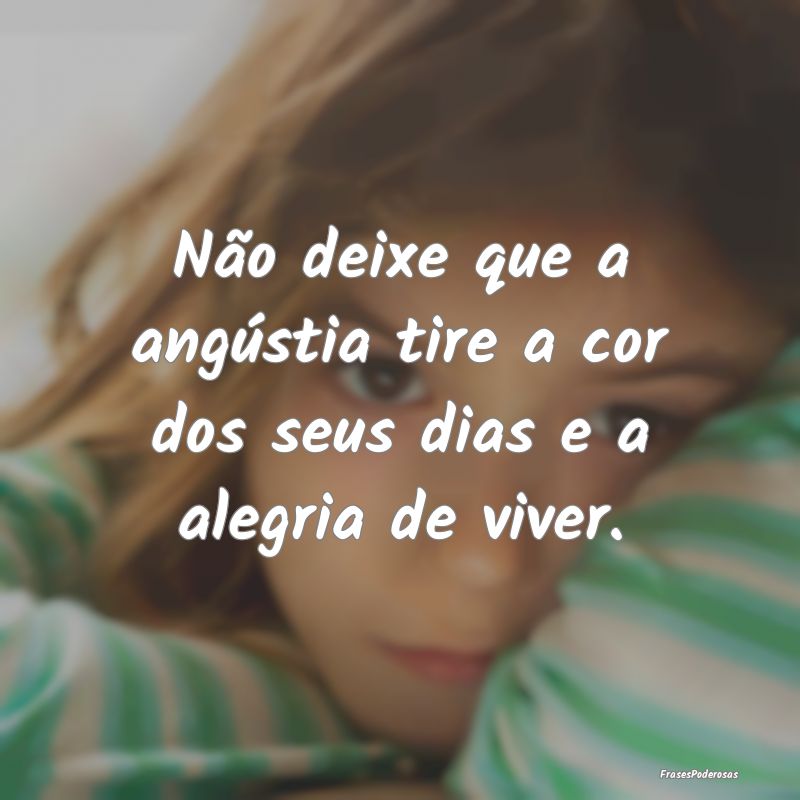 Não deixe que a angústia tire a cor dos seus dia...